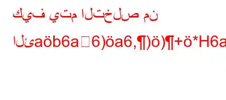 كيف يتم التخلص من الئab6a6)a6,))+*H6ava6)a6+6,av'